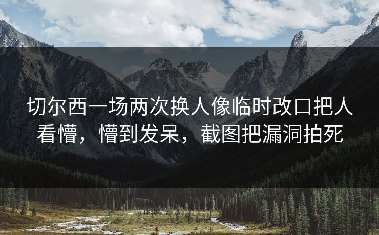 切尔西一场两次换人像临时改口把人看懵，懵到发呆，截图把漏洞拍死-第1张图片-开云体育官方网站登录 - 用户专属入口