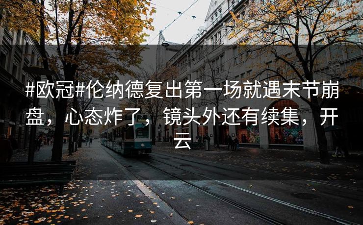 #欧冠#伦纳德复出第一场就遇末节崩盘，心态炸了，镜头外还有续集，开云-第1张图片-开云体育官方网站登录 - 用户专属入口