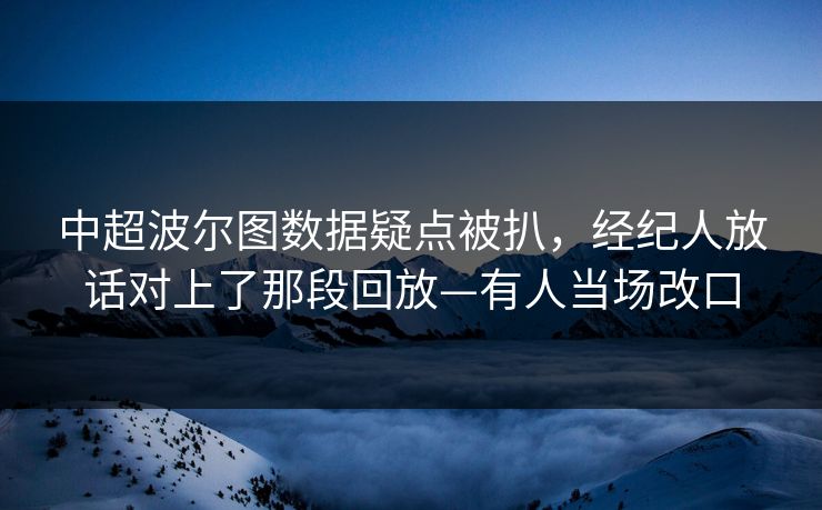 中超波尔图数据疑点被扒，经纪人放话对上了那段回放—有人当场改口-第1张图片-开云体育官方网站登录 - 用户专属入口