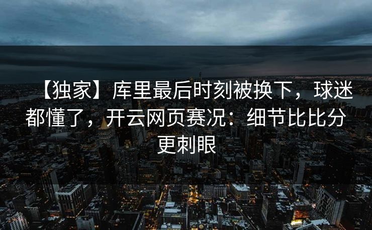 【独家】库里最后时刻被换下，球迷都懂了，开云网页赛况：细节比比分更刺眼-第1张图片-开云体育官方网站登录 - 用户专属入口
