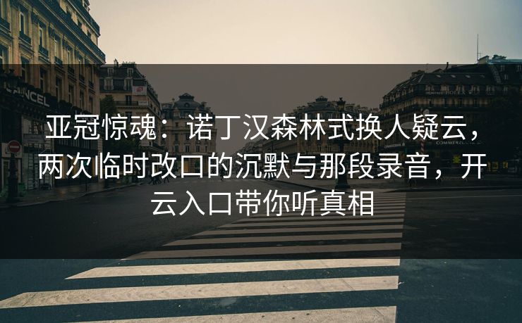 亚冠惊魂：诺丁汉森林式换人疑云，两次临时改口的沉默与那段录音，开云入口带你听真相-第1张图片-开云体育官方网站登录 - 用户专属入口
