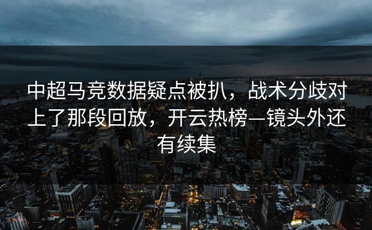 中超马竞数据疑点被扒，战术分歧对上了那段回放，开云热榜—镜头外还有续集-第1张图片-开云体育官方网站登录 - 用户专属入口