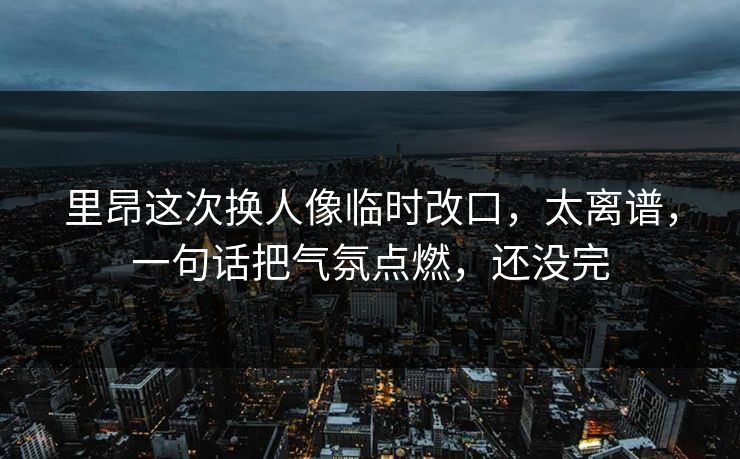 里昂这次换人像临时改口，太离谱，一句话把气氛点燃，还没完-第1张图片-开云体育官方网站登录 - 用户专属入口