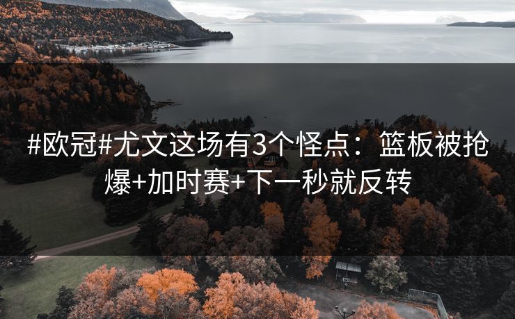 #欧冠#尤文这场有3个怪点：篮板被抢爆+加时赛+下一秒就反转-第1张图片-开云体育官方网站登录 - 用户专属入口