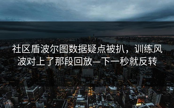 社区盾波尔图数据疑点被扒，训练风波对上了那段回放—下一秒就反转-第1张图片-开云体育官方网站登录 - 用户专属入口