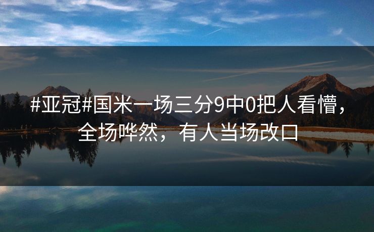 #亚冠#国米一场三分9中0把人看懵，全场哗然，有人当场改口-第1张图片-开云体育官方网站登录 - 用户专属入口