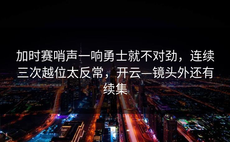 加时赛哨声一响勇士就不对劲，连续三次越位太反常，开云—镜头外还有续集-第1张图片-开云体育官方网站登录 - 用户专属入口