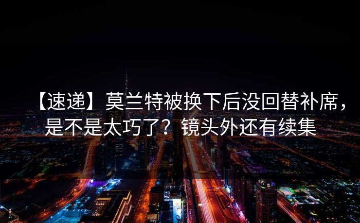 【速递】莫兰特被换下后没回替补席，是不是太巧了？镜头外还有续集-第1张图片-开云体育官方网站登录 - 用户专属入口