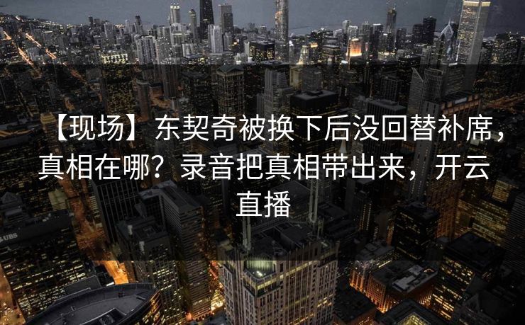 【现场】东契奇被换下后没回替补席，真相在哪？录音把真相带出来，开云直播-第1张图片-开云体育官方网站登录 - 用户专属入口