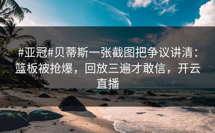 #亚冠#贝蒂斯一张截图把争议讲清：篮板被抢爆，回放三遍才敢信，开云直播-第1张图片-开云体育官方网站登录 - 用户专属入口