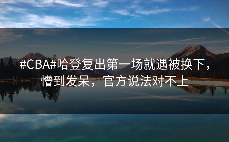 #CBA#哈登复出第一场就遇被换下，懵到发呆，官方说法对不上-第1张图片-开云体育官方网站登录 - 用户专属入口
