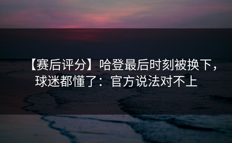【赛后评分】哈登最后时刻被换下，球迷都懂了：官方说法对不上-第1张图片-开云体育官方网站登录 - 用户专属入口