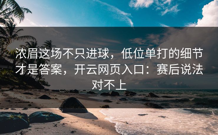 浓眉这场不只进球，低位单打的细节才是答案，开云网页入口：赛后说法对不上-第1张图片-开云体育官方网站登录 - 用户专属入口