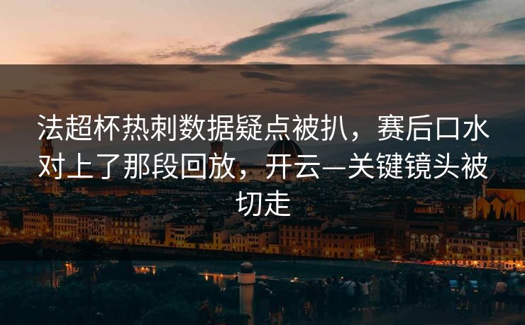 法超杯热刺数据疑点被扒，赛后口水对上了那段回放，开云—关键镜头被切走-第1张图片-开云体育官方网站登录 - 用户专属入口