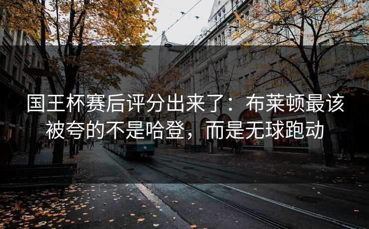 国王杯赛后评分出来了：布莱顿最该被夸的不是哈登，而是无球跑动-第1张图片-开云体育官方网站登录 - 用户专属入口