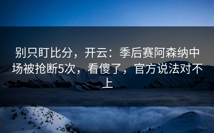 别只盯比分，开云：季后赛阿森纳中场被抢断5次，看傻了，官方说法对不上-第1张图片-开云体育官方网站登录 - 用户专属入口