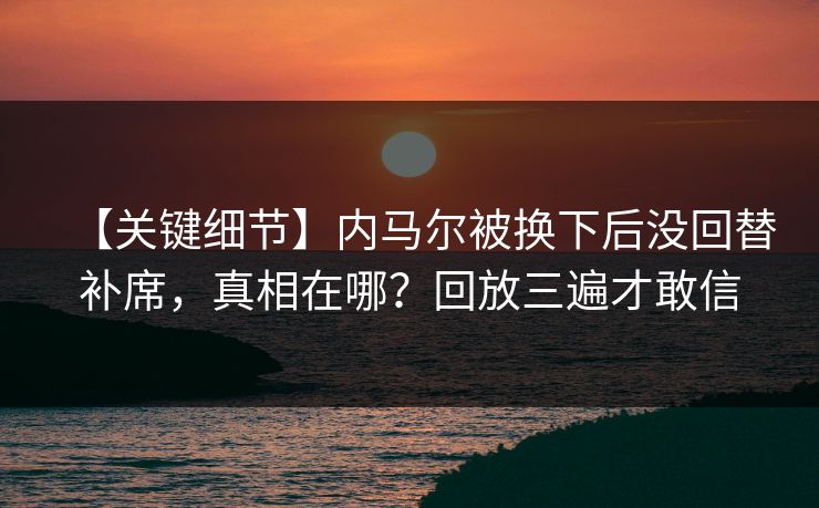 【关键细节】内马尔被换下后没回替补席，真相在哪？回放三遍才敢信-第1张图片-开云体育官方网站登录 - 用户专属入口