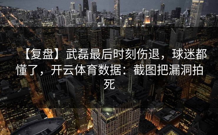 【复盘】武磊最后时刻伤退，球迷都懂了，开云体育数据：截图把漏洞拍死