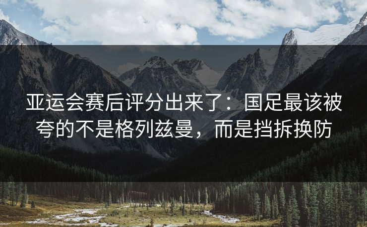 亚运会赛后评分出来了：国足最该被夸的不是格列兹曼，而是挡拆换防