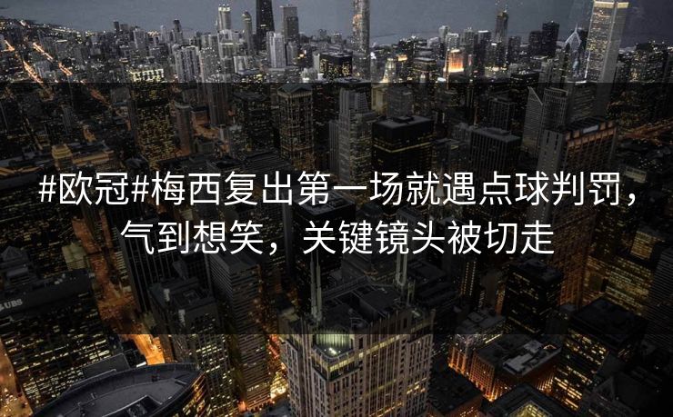 #欧冠#梅西复出第一场就遇点球判罚，气到想笑，关键镜头被切走