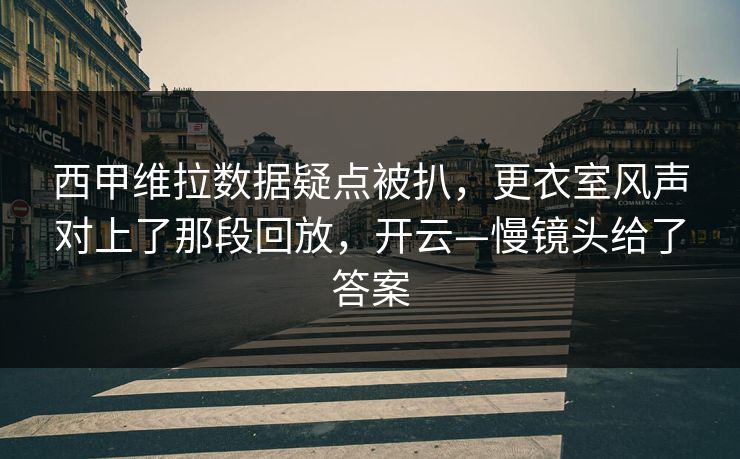 西甲维拉数据疑点被扒，更衣室风声对上了那段回放，开云—慢镜头给了答案