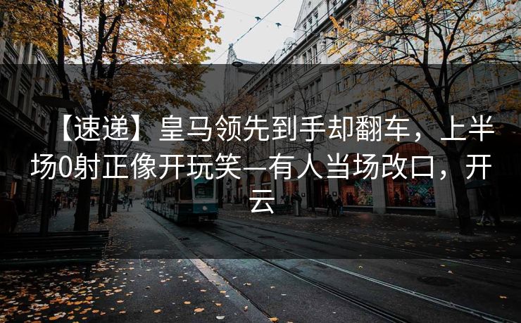 【速递】皇马领先到手却翻车，上半场0射正像开玩笑—有人当场改口，开云