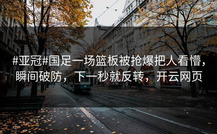 #亚冠#国足一场篮板被抢爆把人看懵，瞬间破防，下一秒就反转，开云网页