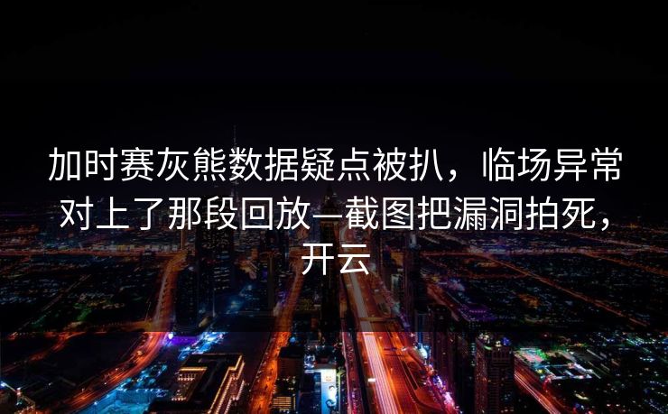 加时赛灰熊数据疑点被扒，临场异常对上了那段回放—截图把漏洞拍死，开云