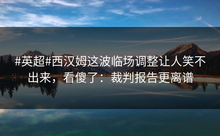#英超#西汉姆这波临场调整让人笑不出来，看傻了：裁判报告更离谱-第1张图片-开云体育官方网站登录 - 用户专属入口