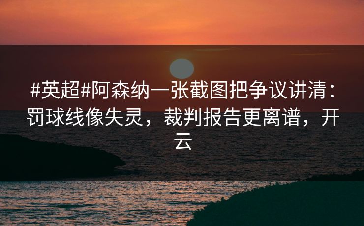 #英超#阿森纳一张截图把争议讲清：罚球线像失灵，裁判报告更离谱，开云-第1张图片-开云体育官方网站登录 - 用户专属入口