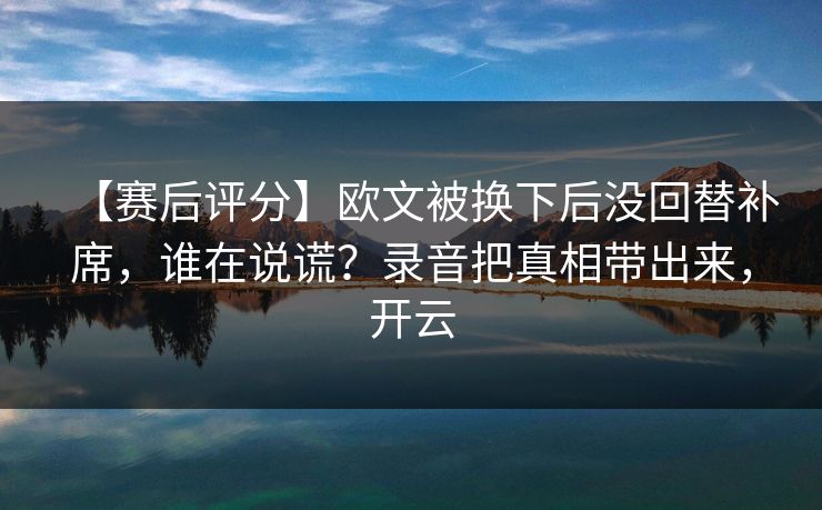 【赛后评分】欧文被换下后没回替补席，谁在说谎？录音把真相带出来，开云-第1张图片-开云体育官方网站登录 - 用户专属入口
