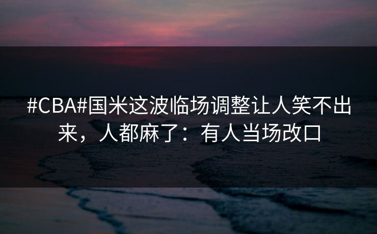 #CBA#国米这波临场调整让人笑不出来,人都麻了:有人当场改口-第1张图片-开云体育官方网站登录 - 用户专属入口 #CBA#国米这波临场调整让人笑不出来,人都麻了:有人当场改口-第1张图片-开云体育官方网站登录 - 用户专属入口