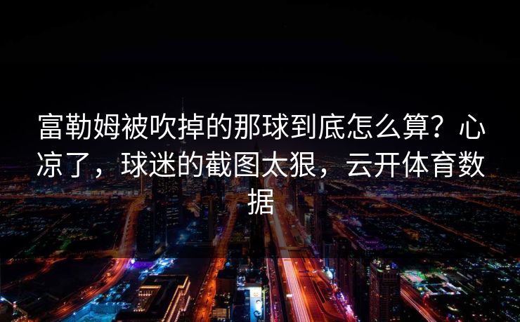 富勒姆被吹掉的那球到底怎么算?心凉了,球迷的截图太狠,云开体育数据-第1张图片-开云体育官方网站登录 - 用户专属入口 富勒姆被吹掉的那球到底怎么算?心凉了,球迷的截图太狠,云开体育数据-第1张图片-开云体育官方网站登录 - 用户专属入口