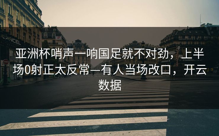 亚洲杯哨声一响国足就不对劲，上半场0射正太反常—有人当场改口，开云数据-第1张图片-开云体育官方网站登录 - 用户专属入口