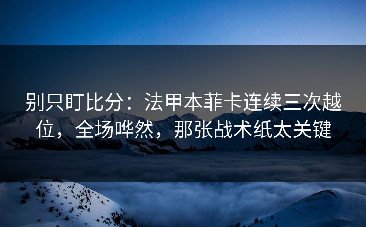 别只盯比分：法甲本菲卡连续三次越位，全场哗然，那张战术纸太关键-第1张图片-开云体育官方网站登录 - 用户专属入口
