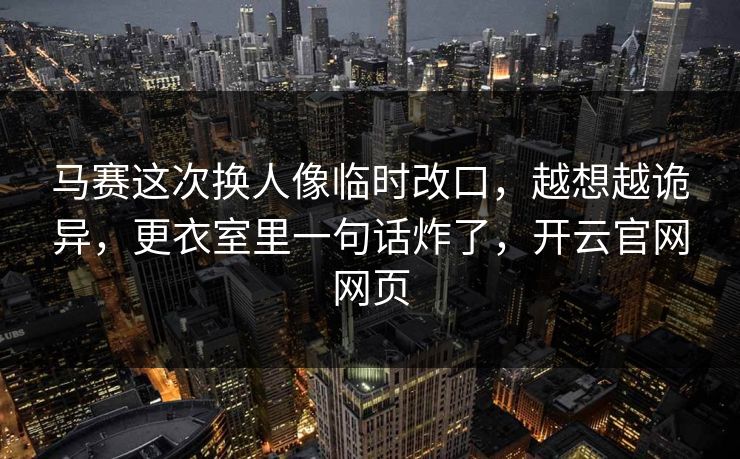 马赛这次换人像临时改口,越想越诡异,更衣室里一句话炸了,开云官网网页-第1张图片-开云体育官方网站登录 - 用户专属入口 马赛这次换人像临时改口,越想越诡异,更衣室里一句话炸了,开云官网网页-第1张图片-开云体育官方网站登录 - 用户专属入口
