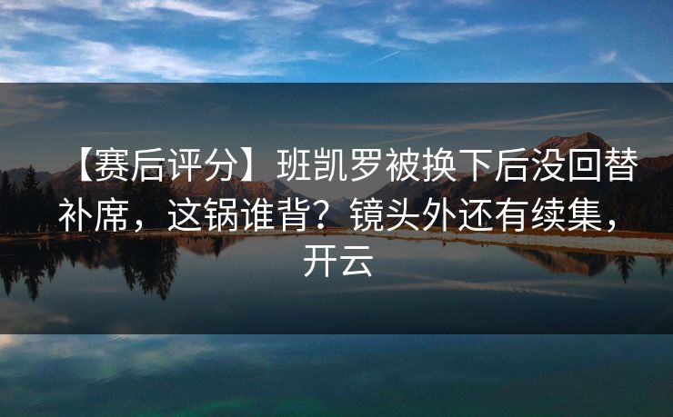 【赛后评分】班凯罗被换下后没回替补席,这锅谁背?镜头外还有续集,开云-第1张图片-开云体育官方网站登录 - 用户专属入口 【赛后评分】班凯罗被换下后没回替补席,这锅谁背?镜头外还有续集,开云-第1张图片-开云体育官方网站登录 - 用户专属入口