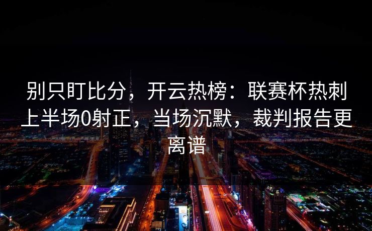 别只盯比分，开云热榜：联赛杯热刺上半场0射正，当场沉默，裁判报告更离谱-第1张图片-开云体育官方网站登录 - 用户专属入口