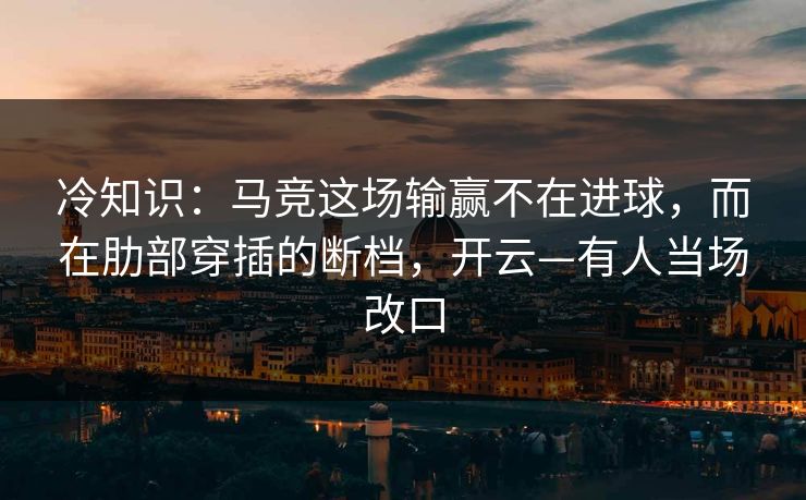 冷知识:马竞这场输赢不在进球,而在肋部穿插的断档,开云—有人当场改口-第1张图片-开云体育官方网站登录 - 用户专属入口 冷知识:马竞这场输赢不在进球,而在肋部穿插的断档,开云—有人当场改口-第1张图片-开云体育官方网站登录 - 用户专属入口