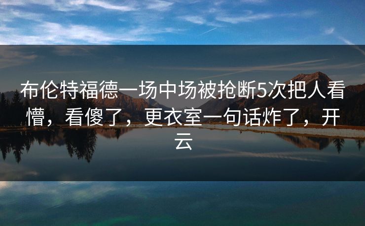 布伦特福德一场中场被抢断5次把人看懵，看傻了，更衣室一句话炸了，开云-第1张图片-开云体育官方网站登录 - 用户专属入口
