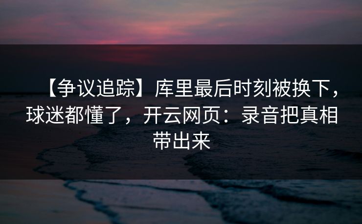 【争议追踪】库里最后时刻被换下,球迷都懂了,开云网页:录音把真相带出来-第1张图片-开云体育官方网站登录 - 用户专属入口 【争议追踪】库里最后时刻被换下,球迷都懂了,开云网页:录音把真相带出来-第1张图片-开云体育官方网站登录 - 用户专属入口