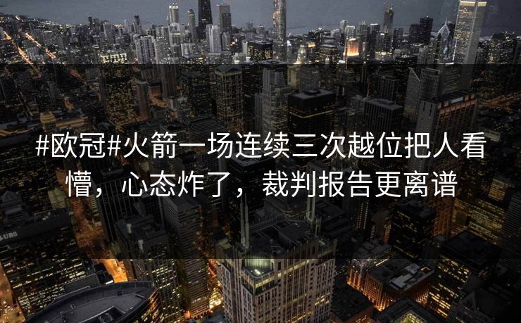 #欧冠#火箭一场连续三次越位把人看懵，心态炸了，裁判报告更离谱-第1张图片-开云体育官方网站登录 - 用户专属入口