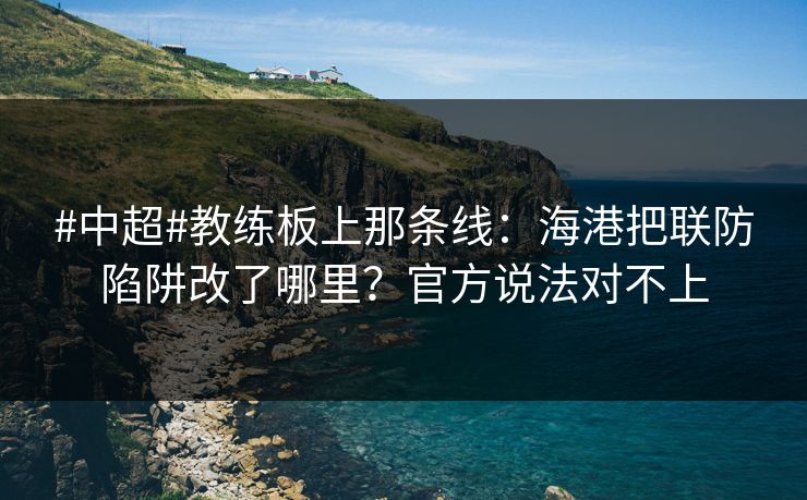 #中超#教练板上那条线:海港把联防陷阱改了哪里?官方说法对不上-第1张图片-开云体育官方网站登录 - 用户专属入口 #中超#教练板上那条线:海港把联防陷阱改了哪里?官方说法对不上-第1张图片-开云体育官方网站登录 - 用户专属入口