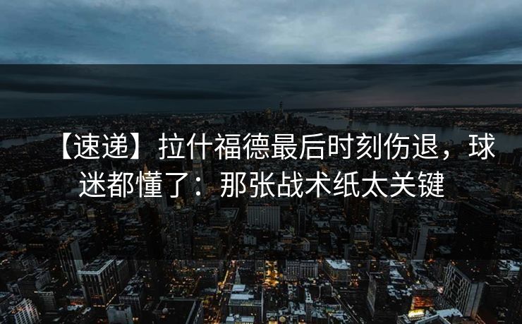 【速递】拉什福德最后时刻伤退，球迷都懂了：那张战术纸太关键-第1张图片-开云体育官方网站登录 - 用户专属入口