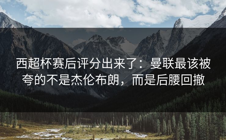 西超杯赛后评分出来了：曼联最该被夸的不是杰伦布朗，而是后腰回撤-第1张图片-开云体育官方网站登录 - 用户专属入口