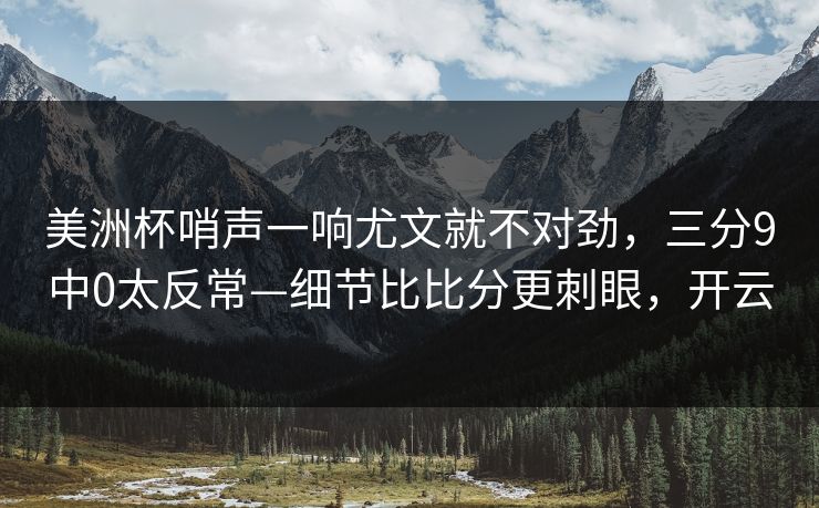 美洲杯哨声一响尤文就不对劲，三分9中0太反常—细节比比分更刺眼，开云-第1张图片-开云体育官方网站登录 - 用户专属入口
