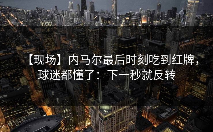 【现场】内马尔最后时刻吃到红牌，球迷都懂了：下一秒就反转-第1张图片-开云体育官方网站登录 - 用户专属入口