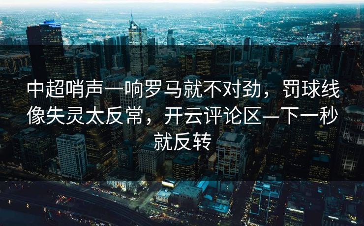 中超哨声一响罗马就不对劲，罚球线像失灵太反常，开云评论区—下一秒就反转-第1张图片-开云体育官方网站登录 - 用户专属入口