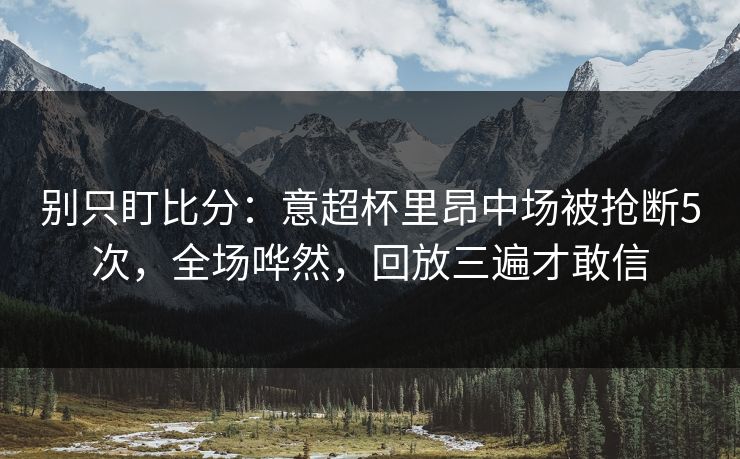 别只盯比分:意超杯里昂中场被抢断5次,全场哗然,回放三遍才敢信-第1张图片-开云体育官方网站登录 - 用户专属入口 别只盯比分:意超杯里昂中场被抢断5次,全场哗然,回放三遍才敢信-第1张图片-开云体育官方网站登录 - 用户专属入口