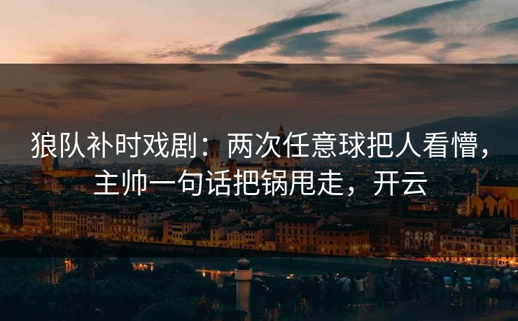 狼队补时戏剧:两次任意球把人看懵,主帅一句话把锅甩走,开云-第1张图片-开云体育官方网站登录 - 用户专属入口 狼队补时戏剧:两次任意球把人看懵,主帅一句话把锅甩走,开云-第1张图片-开云体育官方网站登录 - 用户专属入口
